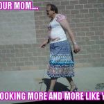 Mom, you're startin' to look like Dad | WHEN YOUR MOM.... STARTS LOOKING MORE AND MORE LIKE YOUR DAD | image tagged in heading for walmart,ugly,woman | made w/ Imgflip meme maker