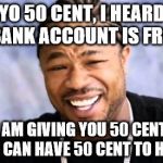 Xhibit | YO 50 CENT, I HEARD YO BANK ACCOUNT IS FROZEN SO I AM GIVING YOU 50 CENT, SO 50 CENT CAN HAVE 50 CENT TO HIS NAME. | image tagged in xhibit | made w/ Imgflip meme maker