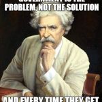 Sarcastic Twain | REPUBLICANS CLAIM THAT GOVERNMENT IS THE PROBLEM, NOT THE SOLUTION AND EVERY TIME THEY GET ELECTED, THEY PROVE IT. | image tagged in twain,politics,philosophy | made w/ Imgflip meme maker
