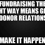 Blank | FUNDRAISING THE RIGHT WAY MEANS GREAT DONOR RELATIONS MAKE IT HAPPEN | image tagged in blank | made w/ Imgflip meme maker