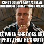 Will Ferrell | CANDY DOESN'T ALWAYS LEAVE THE BATHROOM DOOR AT WORK UNLOCKED BUT WHEN SHE DOES, LET'S PRAY THAT HE'S CUTE | image tagged in will ferrell | made w/ Imgflip meme maker