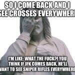 Mhm | SO I COME BACK AND I SEE CROSSES EVERYWHERE; I'M LIKE: WHAT THE F**K?! YOU THINK IF JFK COMES BACK, HE'LL WANT TO SEE SNIPER RIFLES EVERYWHE | image tagged in jesus facepalm,religion,politics,political,jesus | made w/ Imgflip meme maker
