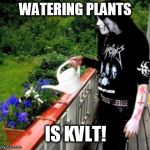 Black metal watering | WATERING PLANTS IS KVLT! | image tagged in black metal watering | made w/ Imgflip meme maker