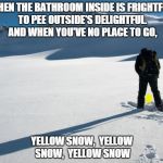 Yellow Snow | WHEN THE BATHROOM INSIDE IS FRIGHTFUL, TO PEE OUTSIDE'S DELIGHTFUL. AND WHEN YOU'VE NO PLACE TO GO, YELLOW SNOW, YELLOW SNOW, YELLOW SNOW | image tagged in yellow snow,snow,yellow,bathroom | made w/ Imgflip meme maker