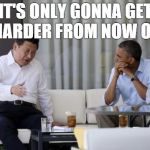 That's What Xi Said | IT'S ONLY GONNA GET HARDER FROM NOW ON | image tagged in that's what xi said,memes | made w/ Imgflip meme maker
