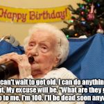 Longevity | I can't wait to get old. I can do anything I want. My excuse will be, "What are they going to do to me, I'm 100. I'll be dead soon anyway." | image tagged in grandma drinking booze,memes | made w/ Imgflip meme maker