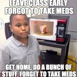 noodles kid | LEAVE CLASS EARLY FORGOT TO TAKE MEDS GET HOME, DO A BUNCH OF STUFF, FORGET TO TAKE MEDS | image tagged in noodles kid | made w/ Imgflip meme maker
