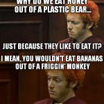 James Holmes | WHY DO WE EAT HONEY OUT OF A PLASTIC BEAR... I MEAN, YOU WOULDN'T EAT BANANAS OUT OF A FRIGGIN' MONKEY JUST BECAUSE THEY LIKE TO EAT IT? | image tagged in james holmes,bears,honey,monkey,memes | made w/ Imgflip meme maker