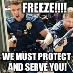 Freeze! | FREEZE!!!! WE MUST PROTECT AND SERVE YOU! | image tagged in cops,bullshit | made w/ Imgflip meme maker