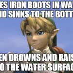 Link | USES IRON BOOTS IN WATER AND SINKS TO THE BOTTOM THEN DROWNS AND RAISES TO THE WATER SURFACE | image tagged in link | made w/ Imgflip meme maker