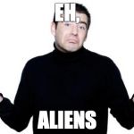 apathetic conspiracy guy | EH, ALIENS | image tagged in apathetic conspiracy guy | made w/ Imgflip meme maker