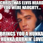 Christmas Elvis | CHRISTMAS ELVISHEARD YOU WERE NAUGHTY... BRINGS YOU A HUNKA HUNKA BURNIN' LOVE | image tagged in christmas elvis | made w/ Imgflip meme maker