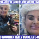 Unwanted Eye Contact | AND YOU ACCIDENTALLY MAKE EYE-CONTACT WHEN YOU'RE ABOUT TO LAUGH AT SOME WEIRDO IN WALMART.... | image tagged in unwanted eye contact,walmart,weird,eyes,woman | made w/ Imgflip meme maker