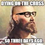 Hipster Jesus | DYING ON THE CROSS ...SO THREE DAYS AGO. | image tagged in hipster jesus | made w/ Imgflip meme maker