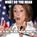 Pelosi Oh No | WHAT DO YOU MEAN I HAVE TO USE THE HEALTHCARE MARKETPLACE? | image tagged in pelosi oh no | made w/ Imgflip meme maker