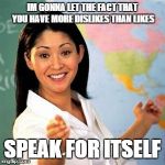 scumbag teacher | IM GONNA LET THE FACT THAT YOU HAVE MORE DISLIKES THAN LIKES SPEAK FOR ITSELF | image tagged in scumbag teacher | made w/ Imgflip meme maker