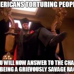 Star Trek Q | AMERICANS TORTURING PEOPLE? "YOU WILL NOW ANSWER TO THE CHARGE OF BEING A GRIEVOUSLY SAVAGE RACE." | image tagged in star trek q | made w/ Imgflip meme maker