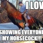 Horsecock | I LOVE SHOWING EVERYONE MY HORSECOCK!!! | image tagged in horsecock | made w/ Imgflip meme maker