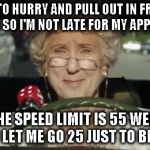 Grandma Driving | I HAVE TO HURRY AND PULL OUT IN FRONT OF EVERYONE SO I'M NOT LATE FOR MY APPOINTMENT THE SPEED LIMIT IS 55 WELL THEN LET ME GO 25 JUST TO BE | image tagged in grandma driving | made w/ Imgflip meme maker