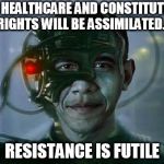 Resistance Is Futile | YOUR HEALTHCARE AND CONSTITUTIONAL RIGHTS WILL BE ASSIMILATED... RESISTANCE IS FUTILE | image tagged in obama of borg,funny,political,star trek,liberals | made w/ Imgflip meme maker