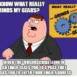 Grinds My Gears Unsubscribe Link | YOU KNOW WHAT REALLY GRINDS MY GEARS? WHEN THE "UNSUBSCRIBE" LINK IN AN EMAIL TAKES YOU TO A PAGE THAT ASKS YOU TO ENTER YOUR EMAIL ADDRESS | image tagged in grinds my gears,unsubscribe | made w/ Imgflip meme maker