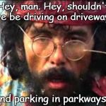 Blow my mind | Hey, man. Hey, shouldn't we be driving on driveways and parking in parkways? | image tagged in chong | made w/ Imgflip meme maker