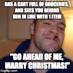 good guy greg | HAS A CART FULL OF GROCERIES, AND SEES YOU BEHIND HIM IN LINE WITH 1 ITEM "GO AHEAD OF ME, MARRY CHRISTMAS!" | image tagged in good guy greg | made w/ Imgflip meme maker