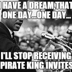 I have a dream | I HAVE A DREAM,THAT ONE DAY...ONE DAY... I'LL STOP RECEIVING PIRATE KING INVITES | image tagged in i have a dream | made w/ Imgflip meme maker