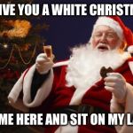 Bad Santa | I'LL GIVE YOU A WHITE CHRISTMAS... COME HERE AND SIT ON MY LAP! | image tagged in bad santa | made w/ Imgflip meme maker