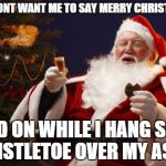 Bad Santa | YOU DONT WANT ME TO SAY MERRY CHRISTMAS? HOLD ON WHILE I HANG SOME MISTLETOE OVER MY ASS. | image tagged in bad santa | made w/ Imgflip meme maker