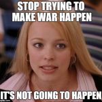 regina george | STOP TRYING TO MAKE WAR HAPPEN IT'S NOT GOING TO HAPPEN | image tagged in regina george | made w/ Imgflip meme maker