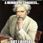 Some things never change. | SUPPOSE YOU WERE AN IDIOT, AND SUPPOSE YOU WERE A MEMBER OF CONGRESS... BUT I REPEAT MYSELF. | image tagged in mark twain,quotes,politics | made w/ Imgflip meme maker