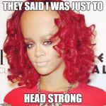 Rihanna big forehead  | THEY SAID I WAS JUST TO HEAD STRONG | image tagged in rihanna big forehead | made w/ Imgflip meme maker