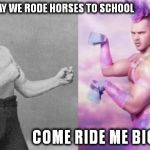 Manly VS Brony | IN MY DAY WE RODE HORSES TO SCHOOL COME RIDE ME BIG FELLA | image tagged in manly vs brony | made w/ Imgflip meme maker