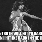 Proud Mary Tina Turner | THE TRUTH WILL HIT YA HARDER THAN I HIT IKE BACK IN THE LIMO! | image tagged in proud mary tina turner | made w/ Imgflip meme maker