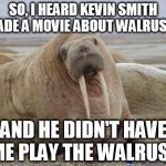 Walrus | SO, I HEARD KEVIN SMITH MADE A MOVIE ABOUT WALRUSES AND HE DIDN'T HAVE ME PLAY THE WALRUS? | image tagged in walrus | made w/ Imgflip meme maker