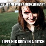 psychotic girlfriend | HE LEFT ME WITH A BROKEN HEART I LEFT HIS BODY IN A DITCH | image tagged in psychotic girlfriend | made w/ Imgflip meme maker