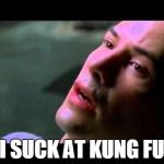 Neo - I know | I SUCK AT KUNG FU | image tagged in neo - i know | made w/ Imgflip meme maker