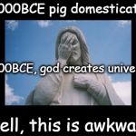 Well, this is awkward | 13000BCE pig domesticated Well, this is awkward 4000BCE, god creates universe | image tagged in jesusfacepalm,this is awkward,jesus,god,bible,religion | made w/ Imgflip meme maker