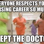 Nurses running | EVERYONE RESPECTS YOUR NURSING CAREER SO MUCH... EXCEPT THE DOCTORS | image tagged in nurses running | made w/ Imgflip meme maker