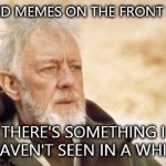 Obi-Wan Kenobi (Alec Guinness) | COPIED MEMES ON THE FRONT PAGE. THERE'S SOMETHING I HAVEN'T SEEN IN A WHILE | image tagged in obi-wan kenobi alec guinness | made w/ Imgflip meme maker