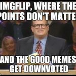 Whose Line is it Anyway | IMGFLIP, WHERE THE POINTS DON'T MATTER AND THE GOOD MEMES GET DOWNVOTED | image tagged in whose line is it anyway | made w/ Imgflip meme maker