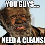dirty man | YOU GUYS.... I NEED A CLEANSE | image tagged in dirty man | made w/ Imgflip meme maker