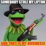 he gonna die | SOMEBODY STOLE MY LIPTON AND THAT IS MY BUSINESS! | image tagged in kermit ak | made w/ Imgflip meme maker