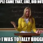 Clueless Debate | BUT PEOPLE CAME THAT, LIKE, DID NOT R.S.V.P. SO I WAS TOTALLY BUGGIN' | image tagged in clueless debate | made w/ Imgflip meme maker