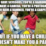 Children Playing | IF YOU HAVE SCISSORS, YOU'RE A HAIRDRESSER. IF YOU HAVE A CAMERA, YOU'RE A PHOTOGRAPHER. IF YOU HAVE A HAMMER, YOU'RE A CARPENTER. BUT IF YO | image tagged in children playing | made w/ Imgflip meme maker