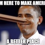 Sounds about right | I AM HERE TO MAKE AMERICA A BETTER PLACE | image tagged in obama pinocchio,memes | made w/ Imgflip meme maker