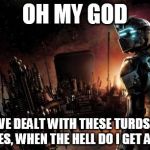 Dead Space | OH MY GOD I HAVE DEALT WITH THESE TURDS FOR 3 GAMES, WHEN THE HELL DO I GET A BREAK | image tagged in memes,dead space | made w/ Imgflip meme maker