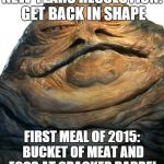 Jabba | NEW YEARS RESOLUTION: GET BACK IN SHAPE FIRST MEAL OF 2015: BUCKET OF MEAT AND EGGS AT CRACKER BARREL | image tagged in jabba | made w/ Imgflip meme maker