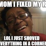 When my mom asks me if i ixed my room... | "YES MOM I FIXED MY ROOM" LOL I JUST SHOVED EVERYTHING IN A CORNER | image tagged in as if,yes,mom,fixed,room,shoved | made w/ Imgflip meme maker